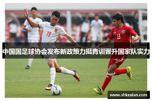 中国国足球协会发布新政策力挺青训晋升国家队实力