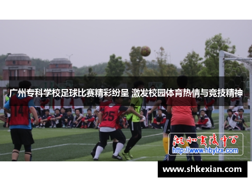广州专科学校足球比赛精彩纷呈 激发校园体育热情与竞技精神