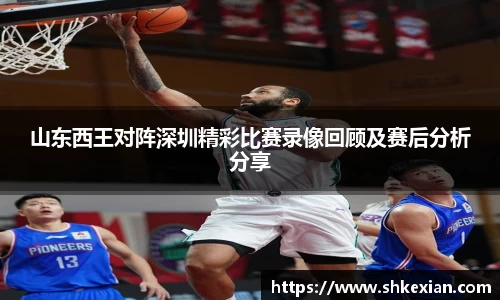 山东西王对阵深圳精彩比赛录像回顾及赛后分析分享
