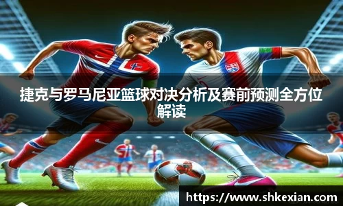 捷克与罗马尼亚篮球对决分析及赛前预测全方位解读