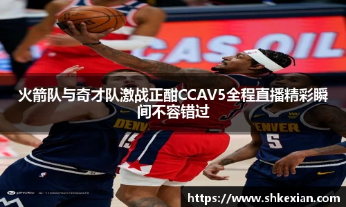 火箭队与奇才队激战正酣CCAV5全程直播精彩瞬间不容错过